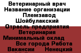 Ветеринарный врач › Название организации ­ Племзавод Шойбулакский › Отрасль предприятия ­ Ветеринария › Минимальный оклад ­ 35 000 - Все города Работа » Вакансии   . Ненецкий АО,Волоковая д.